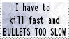 I have to kill fast and BULLETS TOO SLOW